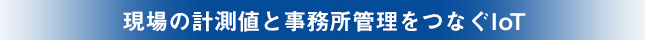 現場の計測値と事務所管理をつなぐloT